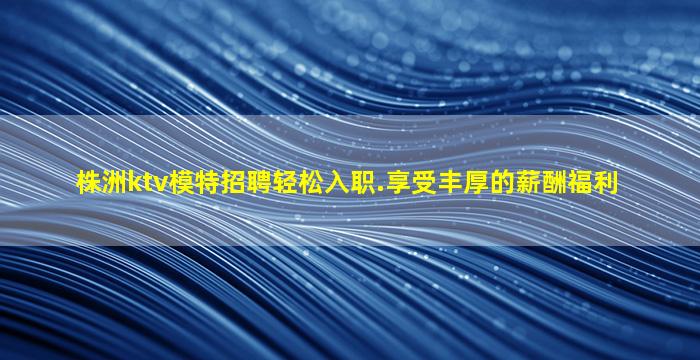 株洲ktv模特招聘轻松入职.享受丰厚的薪酬福利
